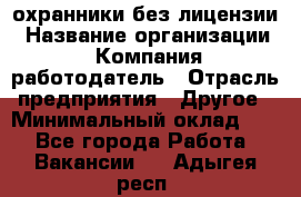 .охранники без лицензии › Название организации ­ Компания-работодатель › Отрасль предприятия ­ Другое › Минимальный оклад ­ 1 - Все города Работа » Вакансии   . Адыгея респ.